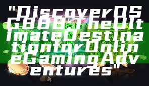 "Discover OSG888: The Ultimate Destination for Online Gaming Adventures"