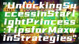 "Unlocking Success in Starlight Princess: Tips for Maxwin Strategies"