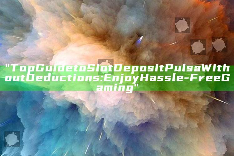 "Top Guide to Slot Deposit Pulsa Without Deductions: Enjoy Hassle-Free Gaming"