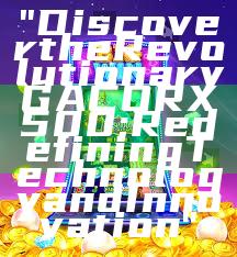 "Discover the Revolutionary GACORX500: Redefining Technology and Innovation"