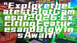 "Explore the Latest Slot Games of 2026: Exciting Features and Big Wins Await!"