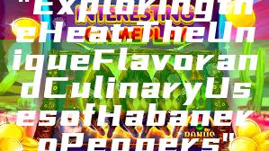 "Exploring the Heat: The Unique Flavor and Culinary Uses of Habanero Peppers"